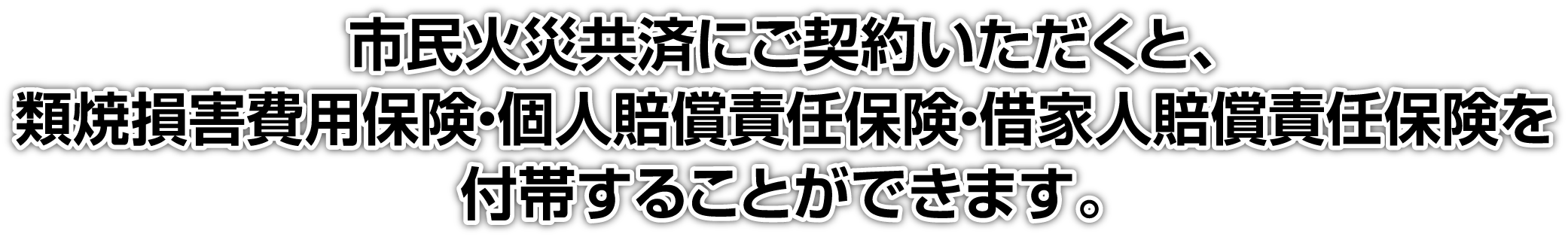 市民火災共済にご契約いただくと、類焼損害費用保険・個人賠償責任保険・借家人賠償責任保険を付帯することができます。