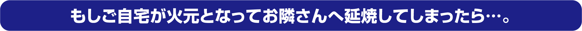 もしご自宅が火元となってお隣さんへ延焼してしまったら…。
