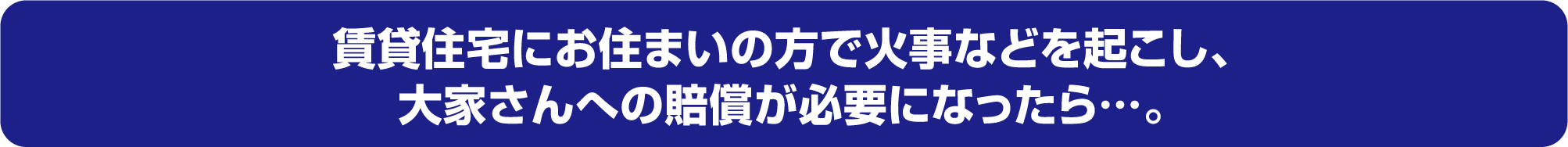 賃貸住宅にお住まいの方で火事などを起こし、大家さんへの賠償が必要になったら…。